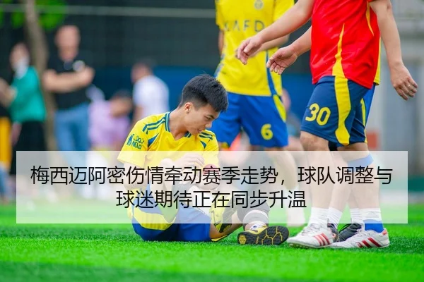 梅西迈阿密伤情牵动赛季走势，球队调整与球迷期待正在同步升温
